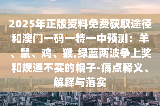 2025年正版資料免費(fèi)獲取途徑和澳門一碼一特一中預(yù)測(cè)：羊、鼠、雞、猴,綠藍(lán)兩波爭(zhēng)上獎(jiǎng)和規(guī)避不實(shí)的幌子-痛點(diǎn)釋義、解釋與落實(shí)山東水清源環(huán)?？萍加邢薰? class=