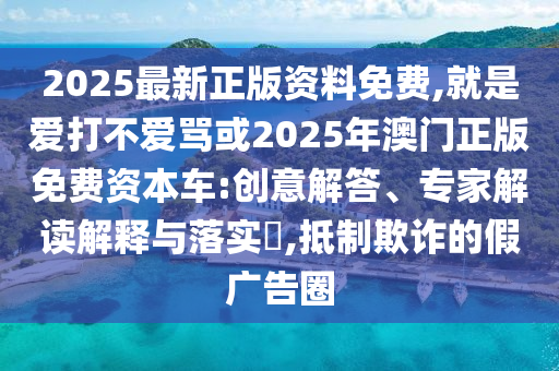 2025最新正版資料免費(fèi),就是愛打不愛罵或2025年澳門正版免費(fèi)資本車:創(chuàng)意解答、專家解讀解釋與落實(shí)?,抵制欺詐的假?gòu)V告圈山東水清源環(huán)保科技有限公司
