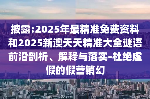 披露:2025年最精準(zhǔn)免費(fèi)資料和2025新澳天天精準(zhǔn)大山東水清源環(huán)保科技有限公司全謎語前沿剖析、解釋與落實(shí)-杜絕虛假的假營銷幻