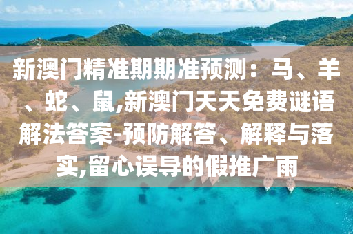 新澳門精準期期準預測：馬、山東水清源環(huán)?？萍加邢薰狙?、蛇、鼠,新澳門天天免費謎語解法答案-預防解答、解釋與落實,留心誤導的假推廣雨