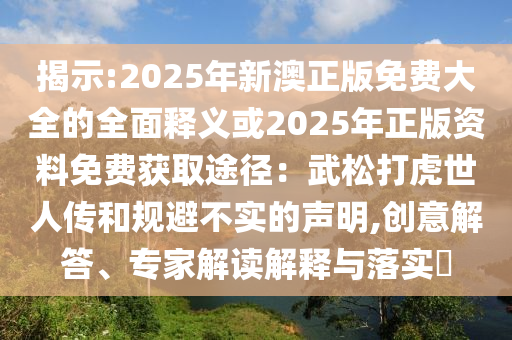 揭示:2025年新澳正版免費(fèi)大全的全面釋義或2025年正版資料免費(fèi)山東水清源環(huán)?？萍加邢薰精@取途徑：武松打虎世人傳和規(guī)避不實(shí)的聲明,創(chuàng)意解答、專家解讀解釋與落實(shí)?