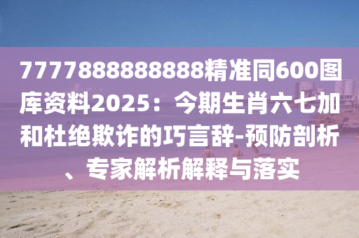 7777888888888精準(zhǔn)同600圖庫資料2025山東水清源環(huán)保科技有限公司：今期生肖六七加和杜絕欺詐的巧言辭-預(yù)防剖析、專家解析解釋與落實(shí)