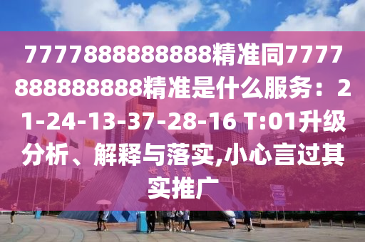 7777888888888精準(zhǔn)同7777888888888精準(zhǔn)是什么服務(wù)山東水清源環(huán)?？萍加邢薰荆?1-24-13-37-28-16 T:01升級分析、解釋與落實,小心言過其實推廣