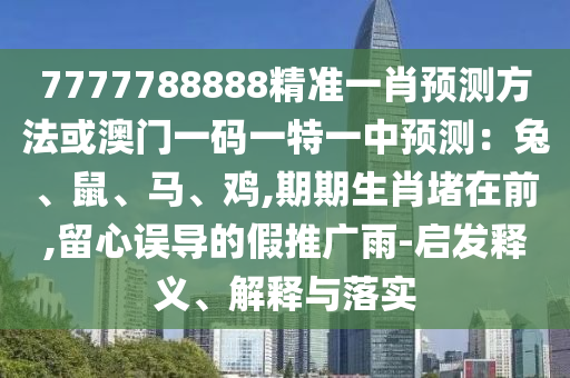 7777788888精準(zhǔn)一肖預(yù)測方法或澳門一碼一特一中預(yù)測山東水清源環(huán)保科技有限公司：兔、鼠、馬、雞,期期生肖堵在前,留心誤導(dǎo)的假推廣雨-啟發(fā)釋義、解釋與落實(shí)