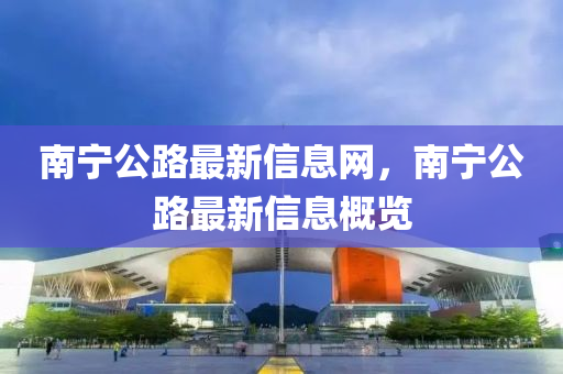 南寧公路最新信息網(wǎng)，南寧公路最新信息概覽山東水清源環(huán)?？萍加邢薰? class=