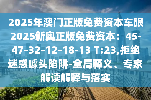 2025年澳門正版免費資本車跟2025新奧正版免費資本：45-47-32-12-18-13 T:23,拒絕迷惑噱頭陷阱-全局釋義、專家解讀解釋與落實山東水清源環(huán)保科技有限公司