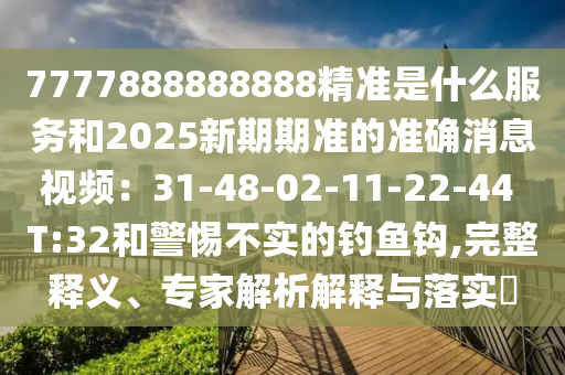 7777888888888精準(zhǔn)是什么服務(wù)和2025新期期準(zhǔn)的準(zhǔn)確消息視頻：31-48-02-11-22-44 T:32和警惕不實(shí)的釣魚鉤,完整釋義、專家解析解釋與落實(shí)?山東水清源環(huán)?？萍加邢薰? class=
