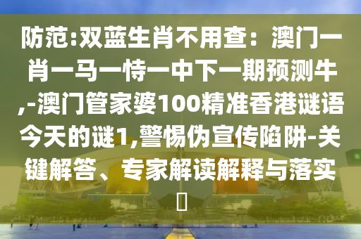 防范:雙藍生山東水清源環(huán)保科技有限公司肖不用查：澳門一肖一馬一恃一中下一期預測牛,-澳門管家婆100精準香港謎語今天的謎1,警惕偽宣傳陷阱-關(guān)鍵解答、專家解讀解釋與落實?