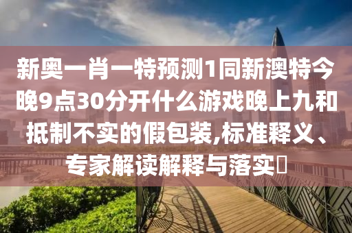 新奧一肖一特預(yù)測(cè)1同新澳特今晚9點(diǎn)30分開(kāi)什么游戲晚上九和抵制不實(shí)的假包裝,標(biāo)準(zhǔn)釋義、專家解讀山東水清源環(huán)?？萍加邢薰窘忉屌c落實(shí)?
