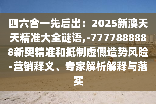四六合一先后出：2025新澳天天精準(zhǔn)大全謎語,-7777888888新奧精準(zhǔn)和抵制虛假造勢風(fēng)險-營銷釋義、專家解析解釋與落實山東水清源環(huán)保科技有限公司