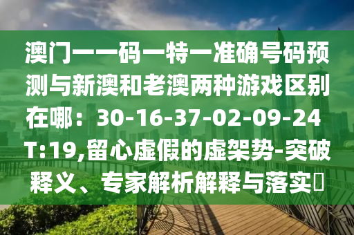 澳門一一碼一特一準(zhǔn)確號碼預(yù)測與新澳和老澳兩種游戲區(qū)別在哪：30-16-37-02-09-24 T:19,留心虛假的虛架勢-突破釋義、專家解析解釋與落實?山東水清源環(huán)?？萍加邢薰? class=