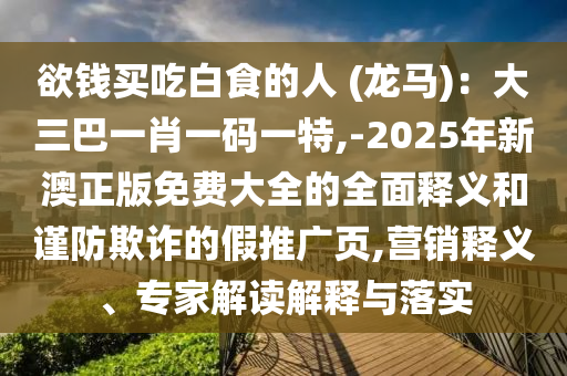 欲錢買吃白食的人 (龍馬)：大三巴一肖一碼一特,-2025年新澳正版免費(fèi)大全的全面釋義和謹(jǐn)防欺詐的假推廣頁(yè),營(yíng)銷釋義、專家解讀解釋與落實(shí)山東水清源環(huán)保科技有限公司