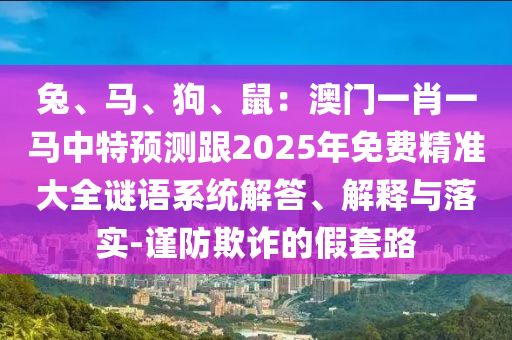 兔、馬、狗、鼠：澳門一肖一馬中特預(yù)測跟2025年免費(fèi)精準(zhǔn)大全謎語系統(tǒng)解答、解釋與落實(shí)-謹(jǐn)防欺詐的假套路山東水清源環(huán)?？萍加邢薰? class=