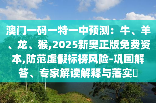 澳門一碼一特一中預(yù)測：牛、羊、龍、猴,2025新奧正版免費(fèi)資本,防范虛假標(biāo)榜風(fēng)險(xiǎn)-鞏固解答、專家解讀解釋與落實(shí)?山東水清源環(huán)?？萍加邢薰? class=