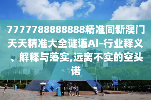 7777788888888精準同新澳門天天精準大全謎語Ai-行業(yè)釋義、解釋與山東水清源環(huán)保科技有限公司落實,遠離不實的空頭諾