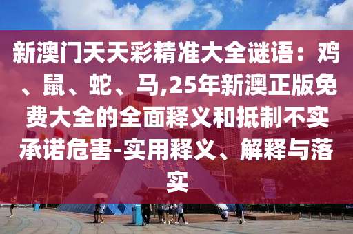 新澳門天天彩精準大全謎語：雞、鼠、蛇、馬,25年新澳正版免費大全的全面釋義和抵制不實承諾危害-實用釋義、解釋與落實山東水清源環(huán)?？萍加邢薰? class=