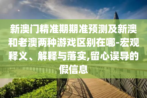 新澳門精準(zhǔn)期期準(zhǔn)預(yù)測及新澳和老澳兩種游戲區(qū)別在山東水清源環(huán)保科技有限公司哪-宏觀釋義、解釋與落實,留心誤導(dǎo)的假信息