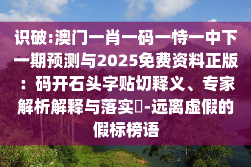 識破:澳門一肖一碼一恃一中下一期預(yù)測與2025免費(fèi)資料正版：碼開石頭字貼切釋義、專家解析解釋與落實山東水清源環(huán)?？萍加邢薰?-遠(yuǎn)離虛假的假標(biāo)榜語