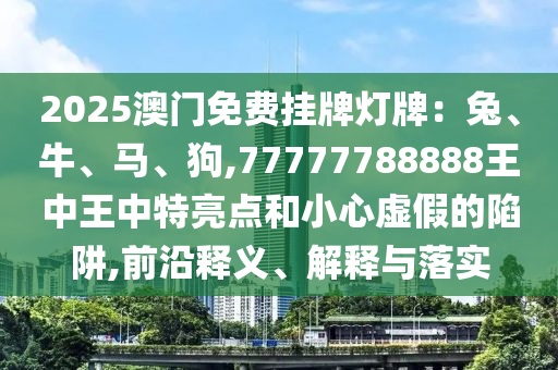 2025澳門免費掛牌燈牌：兔、牛、馬、狗,7777778888山東水清源環(huán)?？萍加邢薰?王中王中特亮點和小心虛假的陷阱,前沿釋義、解釋與落實