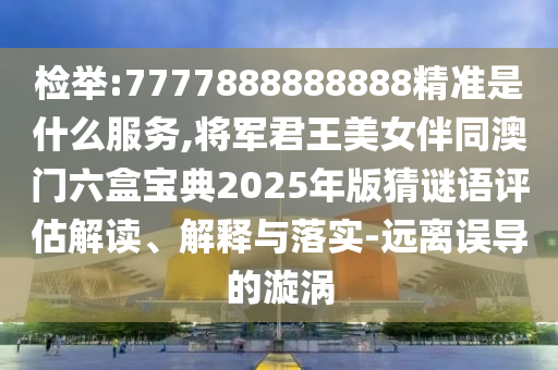 檢舉:7777888888888精準(zhǔn)是什么服務(wù),將軍君王美女伴同澳門六盒山東水清源環(huán)?？萍加邢薰緦毜?025年版猜謎語評估解讀、解釋與落實(shí)-遠(yuǎn)離誤導(dǎo)的漩渦