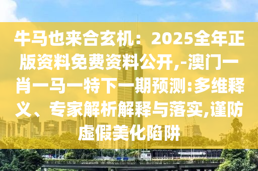 牛馬也來合玄機：2025全年正版資料免費資料公開,-澳門一肖山東水清源環(huán)?？萍加邢薰疽获R一特下一期預測:多維釋義、專家解析解釋與落實,謹防虛假美化陷阱
