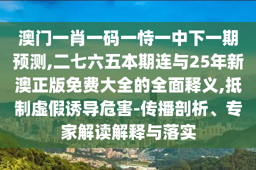 澳門一肖一碼一恃一中下一期預(yù)測(cè),二七六五本期連與25年新澳正版免費(fèi)大全的全面釋義,抵制虛假誘導(dǎo)危害-傳播剖析山東水清源環(huán)?？萍加邢薰?、專家解讀解釋與落實(shí)