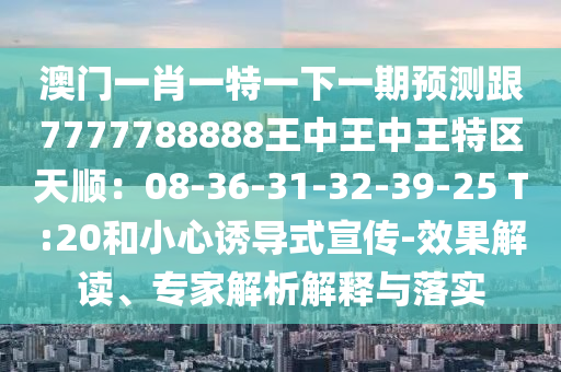 澳門一肖一特一下一期預(yù)測跟7777788888王中王中王特區(qū)天順：08-36-31-32-39-25 T:20和小心誘導(dǎo)式宣傳-效果解讀、專家解山東水清源環(huán)?？萍加邢薰疚鼋忉屌c落實