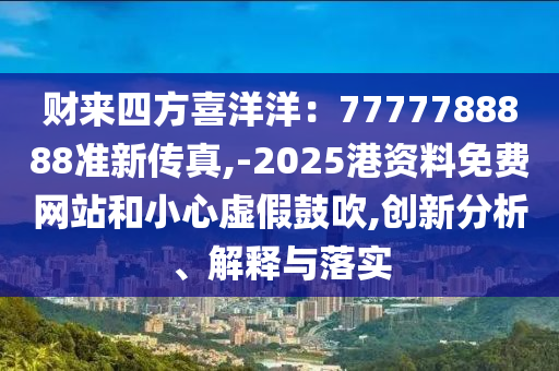 財來四方喜洋洋：7777788888準新傳真,-2025港資料免費網(wǎng)站和小心虛假鼓吹,創(chuàng)新分析、解釋與落實山東水清源環(huán)?？萍加邢薰? class=