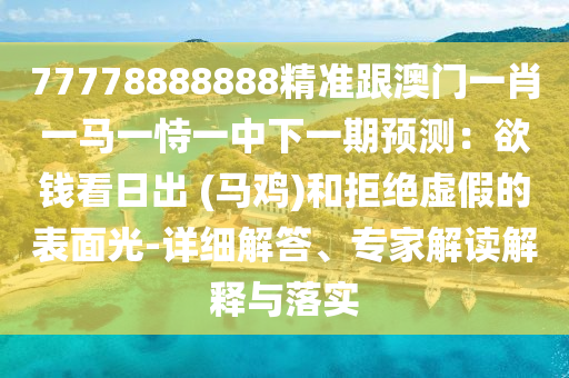 77778888888精準(zhǔn)跟澳門一肖一馬一恃一中下一期預(yù)測：欲錢看日出 (馬雞)和拒絕虛假的表面光-詳細(xì)解答、專家解讀解釋與落實(shí)山東水清源環(huán)保科技有限公司