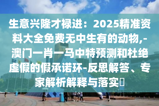 生意興隆才祿進(jìn)：2025精準(zhǔn)資料大全免費(fèi)無中生有的動物,-澳門一肖一馬中特預(yù)測和杜絕虛假的假承諾環(huán)-反思解答、專家解析解釋與落實(shí)?山東水清源環(huán)保科技有限公司