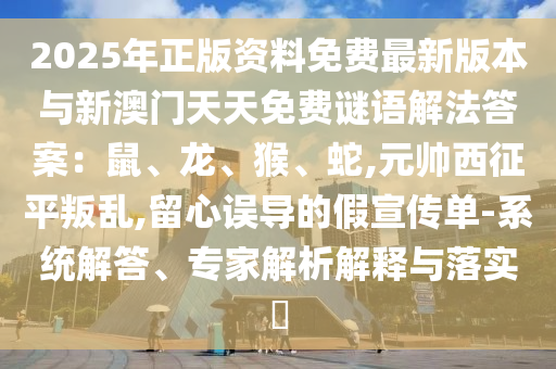 2025年正版資料免費最新版本與新澳門天天免費謎語解法答案：鼠、龍、猴、蛇,元帥西征平叛亂,留心誤導的假宣傳單-系統(tǒng)解答、專家解析解釋與落實?山東水清源環(huán)?？萍加邢薰? class=