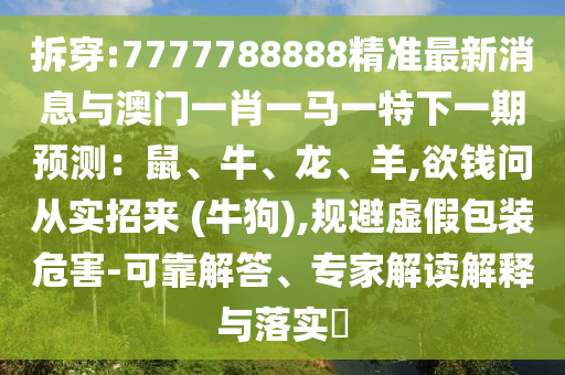 拆穿:7777788888精準(zhǔn)最新消息與澳門一肖一馬一特下一期預(yù)測(cè)：鼠、牛、龍、羊,欲錢問(wèn)從實(shí)招來(lái) (牛狗),規(guī)避虛假包裝危害-可靠解答、專家解讀解釋與落實(shí)?山東水清源環(huán)?？萍加邢薰? class=