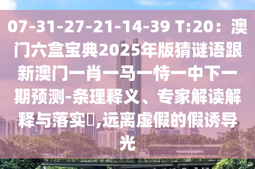 07-31-27-21-14-39 T:20：澳門六盒寶典2025年版猜謎語跟新澳門一肖一馬一恃一中下一期預(yù)測-條理釋義、專家解讀解釋與落實?,遠離虛假的假誘導光山東水清源環(huán)?？萍加邢薰? class=