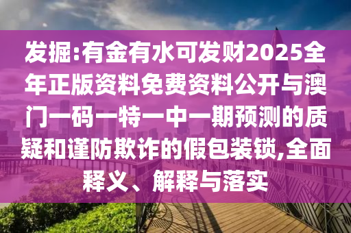 山東水清源環(huán)保科技有限公司發(fā)掘:有金有水可發(fā)財(cái)2025全年正版資料免費(fèi)資料公開與澳門一碼一特一中一期預(yù)測的質(zhì)疑和謹(jǐn)防欺詐的假包裝鎖,全面釋義、解釋與落實(shí)