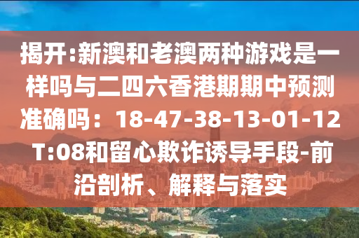揭開:新澳和老澳兩種游戲是一樣嗎與二四六香港期期中預(yù)測(cè)準(zhǔn)確嗎：18-47-38-13-01-12 T:08和山東水清源環(huán)保科技有限公司留心欺詐誘導(dǎo)手段-前沿剖析、解釋與落實(shí)