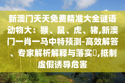 新澳門(mén)天天免費(fèi)精準(zhǔn)大全謎語(yǔ)動(dòng)物大：猴、鼠、虎、豬,新澳門(mén)一肖一馬中特預(yù)測(cè)-高效解答、專家解析解釋與落實(shí)山東水清源環(huán)?？萍加邢薰?,抵制虛假誘導(dǎo)危害