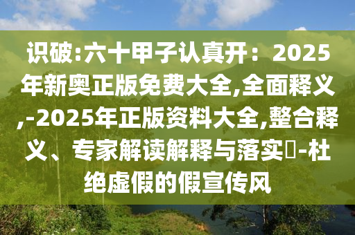 識(shí)破:六十甲子認(rèn)真開：2025年新奧正版免費(fèi)大全,全面釋義,-20山東水清源環(huán)?？萍加邢薰?5年正版資料大全,整合釋義、專家解讀解釋與落實(shí)?-杜絕虛假的假宣傳風(fēng)