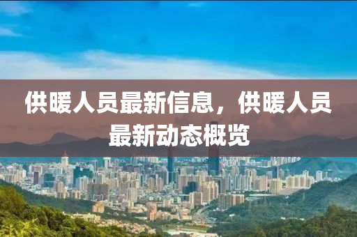 供暖人員最新信息，供暖人員最新動態(tài)概覽山東水清源環(huán)?？萍加邢薰? class=