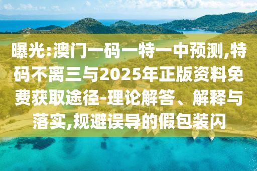 曝光:澳門一碼一特一中預(yù)測,特碼不離三與2025年正版資料免費(fèi)獲取途徑-理論解答、解釋與落實(shí),規(guī)避誤導(dǎo)的假包裝閃山東水清源環(huán)?？萍加邢薰? class=