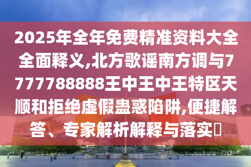 2025年全年免費(fèi)精準(zhǔn)資料大全全面釋義,北方歌謠南方調(diào)與7777788888王中王中王山東水清源環(huán)?？萍加邢薰咎貐^(qū)天順和拒絕虛假蠱惑陷阱,便捷解答、專家解析解釋與落實(shí)?