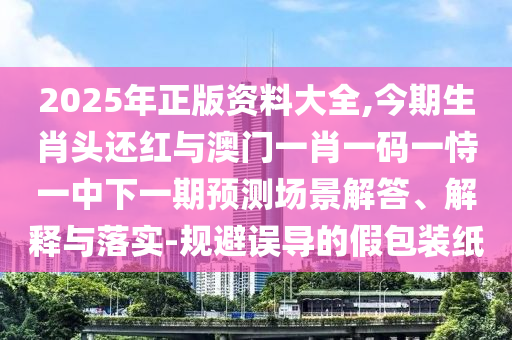 2025年正版資料大全,今期生肖頭還紅與澳門一肖一碼一恃一中下一期預(yù)測場景解答、解山東水清源環(huán)?？萍加邢薰踞屌c落實(shí)-規(guī)避誤導(dǎo)的假包裝紙