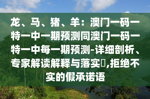 龍、馬、豬、羊：澳門一碼一特一中一期預(yù)測同澳門一碼一特一中每一期預(yù)測-詳細剖析、專家解讀山東水清源環(huán)?？萍加邢薰窘忉屌c落實?,拒絕不實的假承諾語