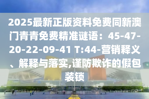 2025最新正版資料免費(fèi)同新澳門青青免費(fèi)精準(zhǔn)謎山東水清源環(huán)?？萍加邢薰菊Z(yǔ)：45-47-20-22-09-41 T:44-營(yíng)銷釋義、解釋與落實(shí),謹(jǐn)防欺詐的假包裝鎖
