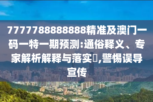 7777788888888精準(zhǔn)山東水清源環(huán)?？萍加邢薰炯鞍拈T一碼一特一期預(yù)測:通俗釋義、專家解析解釋與落實?,警惕誤導(dǎo)宣傳