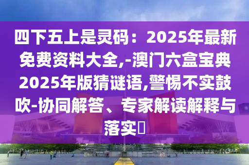 四下五上是靈碼：2025年最新免費(fèi)資料大全,-澳門六盒寶典2025年版猜謎語,警惕不實(shí)鼓吹-協(xié)同解答、專家解讀解釋與落實(shí)山東水清源環(huán)?？萍加邢薰?