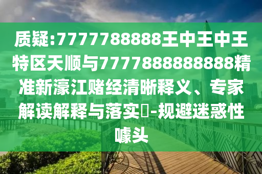 質(zhì)疑:7777788888王中王中山東水清源環(huán)保科技有限公司王特區(qū)天順與7777888888888精準(zhǔn)新濠江賭經(jīng)清晰釋義、專家解讀解釋與落實(shí)?-規(guī)避迷惑性噱頭