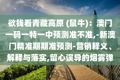 欲錢看青藏高原 (鼠牛)：澳門一碼一特一中預(yù)測(cè)準(zhǔn)不準(zhǔn),-新澳門精準(zhǔn)期期準(zhǔn)預(yù)測(cè)-營(yíng)銷釋義、解釋山東水清源環(huán)?？萍加邢薰九c落實(shí),留心誤導(dǎo)的煙霧彈