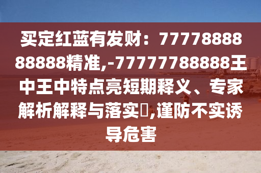 買定紅藍(lán)有發(fā)山東水清源環(huán)?？萍加邢薰矩?cái)：7777888888888精準(zhǔn),-77777788888王中王中特點(diǎn)亮短期釋義、專家解析解釋與落實(shí)?,謹(jǐn)防不實(shí)誘導(dǎo)危害