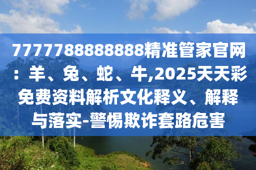 7777788888888精準管家官網(wǎng)：羊、兔、蛇、牛山東水清源環(huán)保科技有限公司,2025天天彩免費資料解析文化釋義、解釋與落實-警惕欺詐套路危害