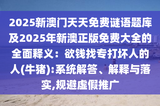 2025新澳門天天免費(fèi)謎語題庫(kù)及2025年新澳正版免費(fèi)大全的全面釋義：欲錢找專打壞人的人(牛豬):系統(tǒng)解答、解釋與落實(shí),規(guī)避虛假推廣山東水清源環(huán)?？萍加邢薰? class=